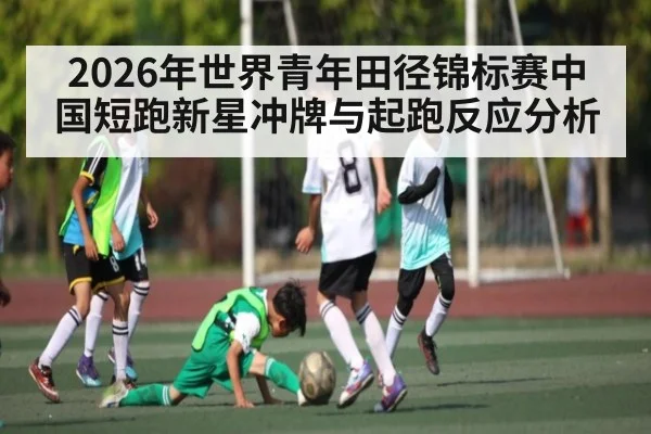 2026年世界青年田径锦标赛中国短跑新星冲牌与起跑反应分析 | kaiyun